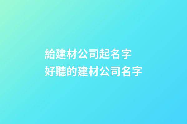 給建材公司起名字 好聽的建材公司名字